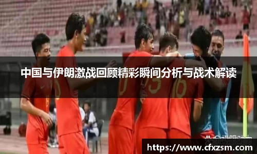 中国与伊朗激战回顾精彩瞬间分析与战术解读